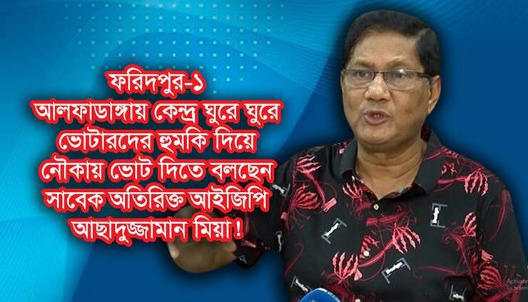 ফরিদপুর-১: নৌকায় ভোট দিতে ভোটারদের হুমকি দিচ্ছেন সাবেক অতিরিক্ত আইজিপি আছাদুজ্জামান মিয়া